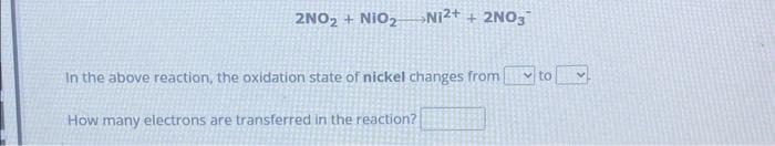 2NO₂ + NIO2
Ni²+ + 2NO3
In the above reaction, the oxidation state of nickel changes from to
How many electrons are transferred in the reaction?
