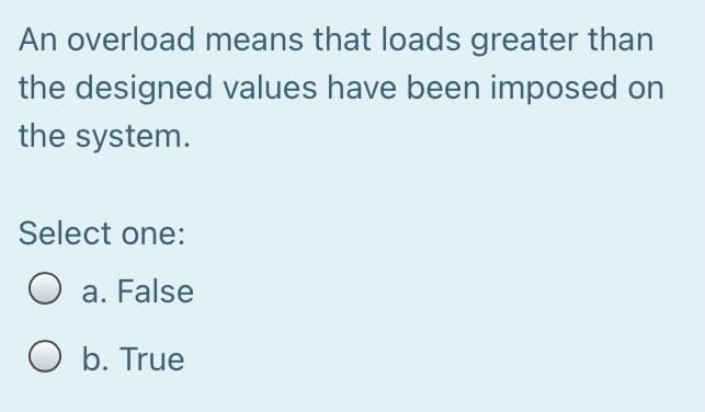 An overload means that loads greater than
the designed values have been imposed on
the system.
Select one:
O a. False
O b. True
