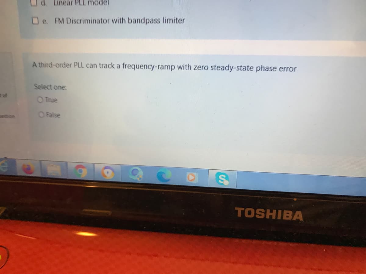 inear PLL model
Oe. FM Discriminator with bandpass limiter
A third-order PLL can track a frequency-ramp with zero steady-state phase error
Select one:
t of
O True
estron
O False
TOSHIBA
24
