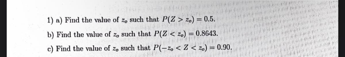 1) a) Find the value of zo such that P(Z > %o) = 0.5.
b) Find the value of zo such that P(Z <o) = 0.8643.
c) Find the value of zo such that P(-20 < Z < Zo) = 0.90.
N
W
Valer