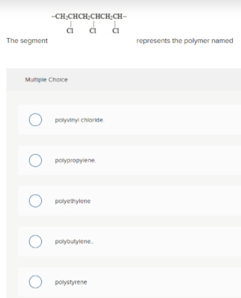 -CH;CHCH;CHCH;CH-
The segment
represents the polymer named
Multiple Choice
polyvinyi chloride.
polypropylene.
polyethylene
polybutylene.
polystyrene
