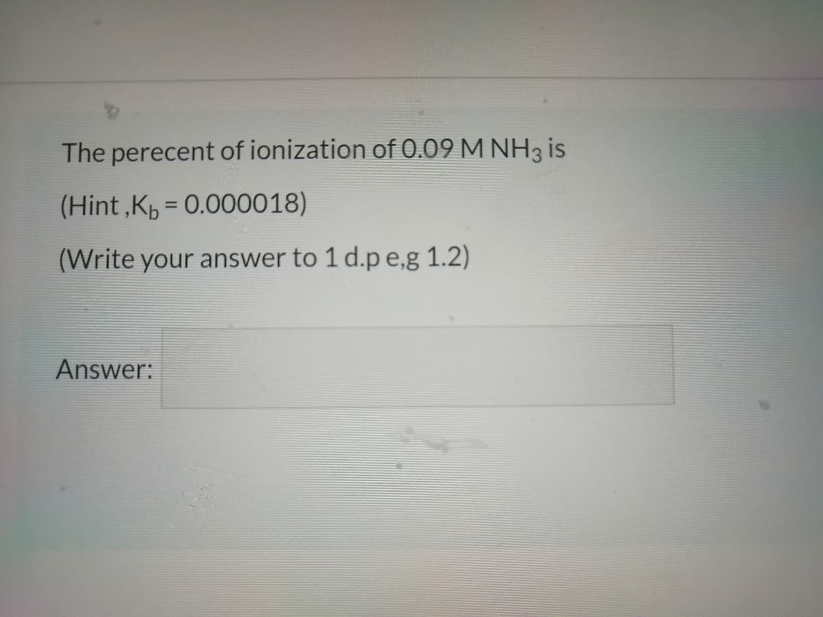 The perecent of ionization of 0.09 M NH3 i
(Hint ,K = 0.000018)
%3D
(Write your answer to 1 d.p e,g 1.2)
Answer:
