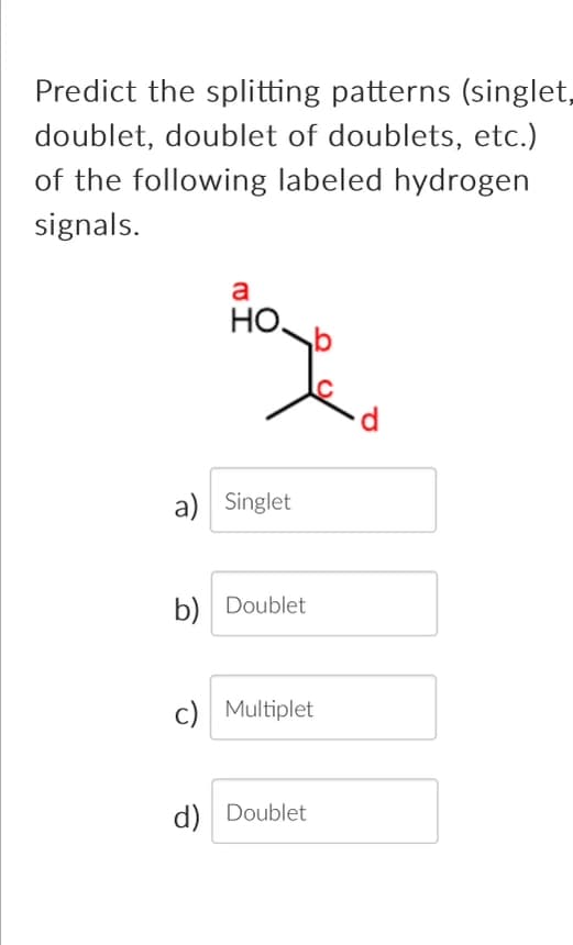 Predict the splitting patterns (singlet,
doublet, doublet of doublets, etc.)
of the following labeled hydrogen
signals.
a
но,
a) Singlet
b) Doublet
c) Multiplet
d) Doublet
d