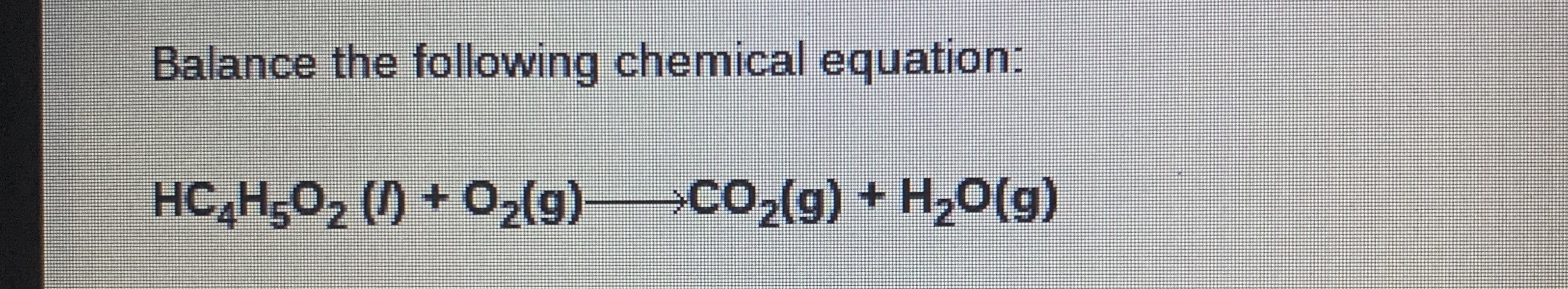 Balance the following chemical equation:
HC H5O2 () + 02(g)>CO2(g) + H,0(g)
