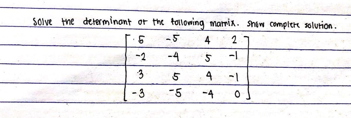 Solve the determinant of the following matrix. Show complete solution.
5
2
-2
3.
-3
-5
-4
4
5
4 -1
0
5
-5 -4