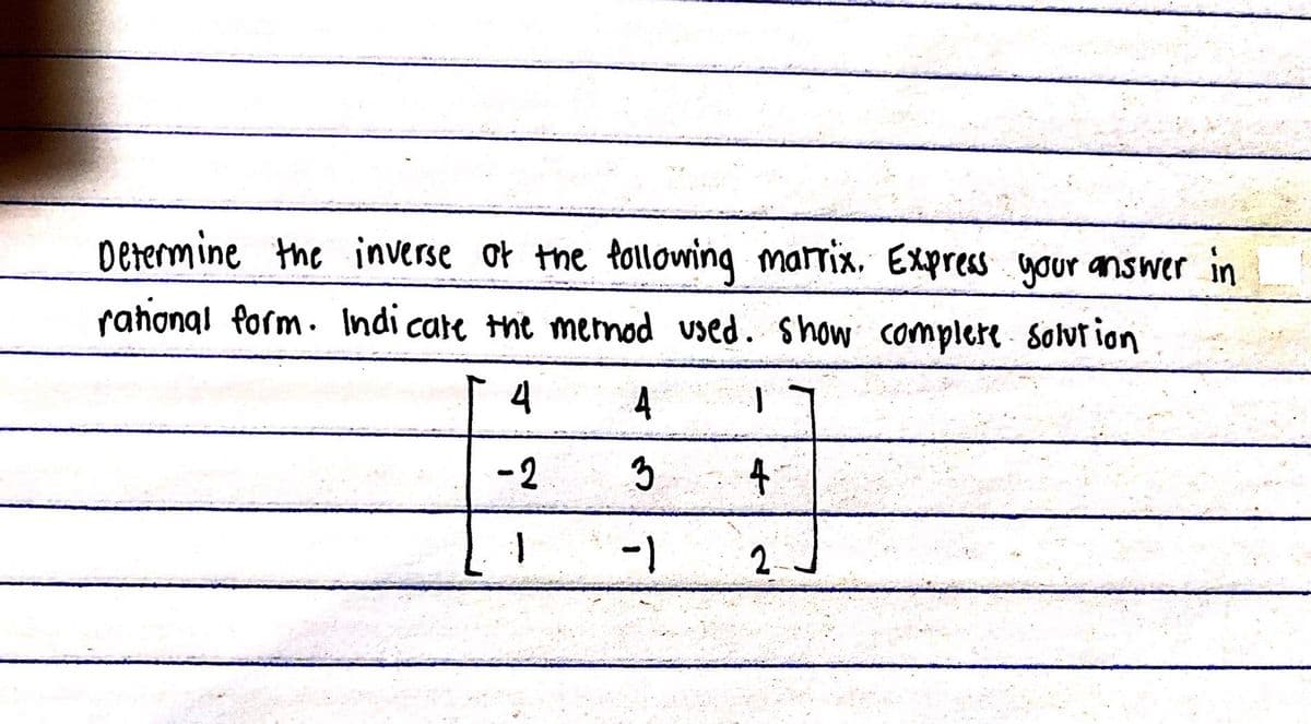 Determine the inverse of the following marrix. Express your answer in
rational form. Indicate the mernod used. Show complete solution
4
-2
1
4
3
-1
1
4
2