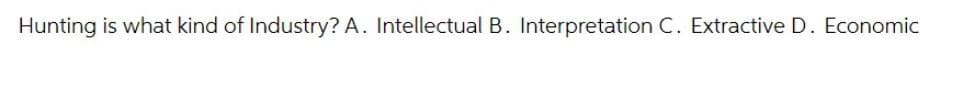 Hunting is what kind of Industry? A. Intellectual B. Interpretation C. Extractive D. Economic