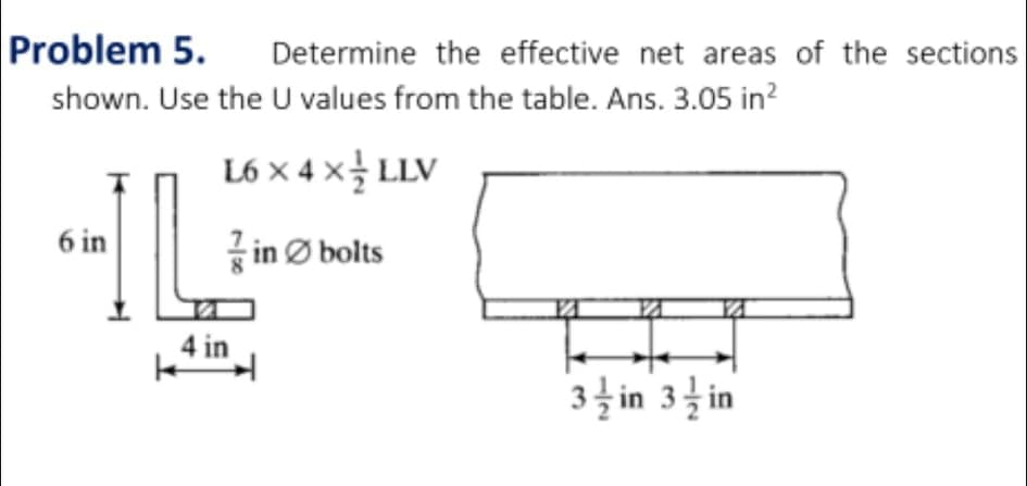 Problem 5.
Determine the effective net areas of the sections
shown. Use the U values from the table. Ans. 3.05 in?
L6 x 4 x늘 LV
6 in
in Ø bolts
4 in
3 in 3 in
