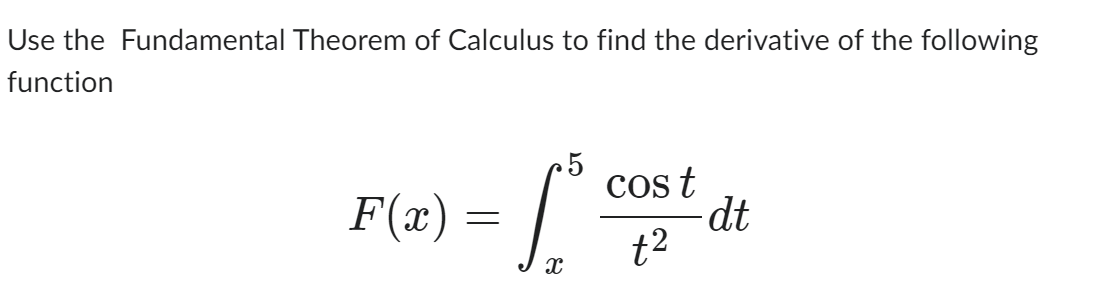 Use the Fundamental Theorem of Calculus to find the derivative of the following
function
5
F(x) =
) - cost de
dt
=
8