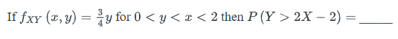 If fxy (x, y) = y for 0 < y < x < 2 then P (Y > 2X – 2) =
