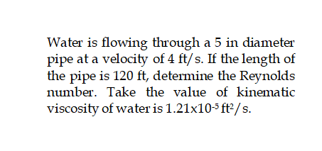Water is flowing through a 5 in diameter
pipe at a velocity of 4 ft/s. If the length of
the pipe is 120 ft, determine the Reynolds
number. Take the value of kinematic
viscosity of water is 1.21x10-5 ft?/s.

