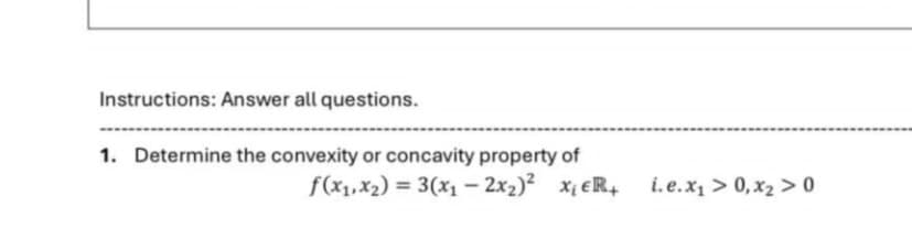 Instructions: Answer all questions.
1. Determine the convexity or concavity property of
f(x1,x2)=3(x1-2x2)² x₁ER+
i.e.x₁ > 0,x20