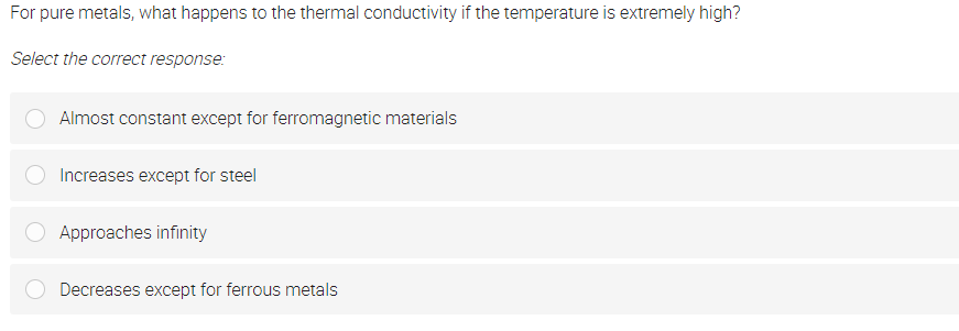 For pure metals, what happens to the thermal conductivity if the temperature is extremely high?
Select the correct response:
Almost constant except for ferromagnetic materials
Increases except for steel
Approaches infinity
Decreases except for ferrous metals
