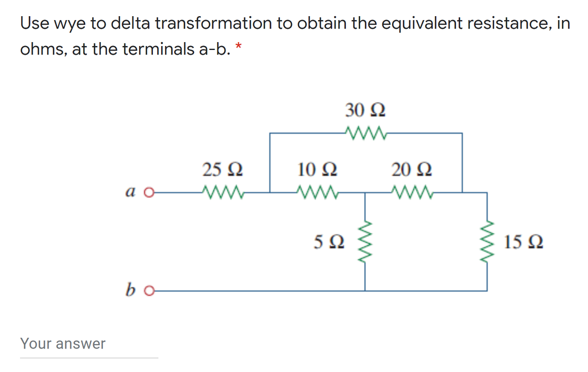 Use wye to delta transformation to obtain the equivalent resistance, in
ohms, at the terminals a-b. *
30 N
25 Q
10 Q
20 Ω
a o
5Ω
15 N
bo
Your answer
