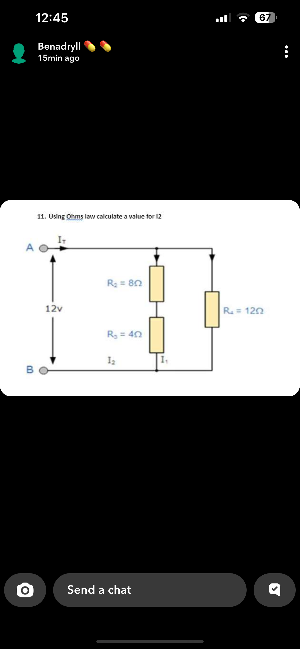 A
B
12:45
Benadryll
15min ago
11. Using Ohms law calculate a value for 12
IT
12v
R₂ = 802
R₂ = 402
1₂
Send a chat
1₁
67
R₂ = 1202