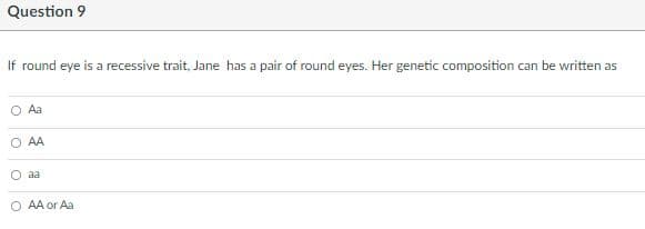 Question 9
If round eye is a recessive trait, Jane has a pair of round eyes. Her genetic composition can be written as
O Aa
AA
O aa
O AA or Aa
