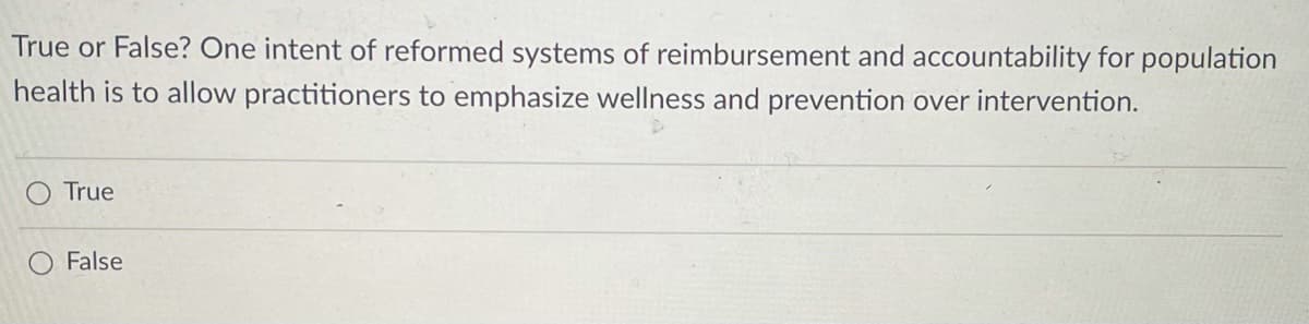 True or False? One intent of reformed systems of reimbursement and accountability for population
health is to allow practitioners to emphasize wellness and prevention over intervention.
True
False
