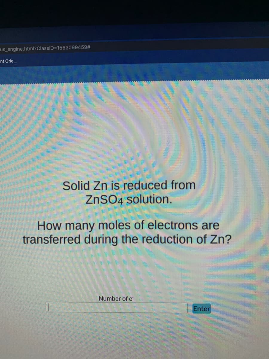 us_engine.html?ClassID=1563099459#
nt Orie.
Solid Zn is reduced from
ZNSO4 solution.
How many moles of electrons are
transferred during the reduction of Zn?
Number of e
Enter

