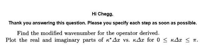 Hi Chegg,
Thank you answering this question. Please you specify each step as soon as possible.
Find the modified wavenumber for the operator derived.
Plot the real and imaginary parts of K*A vs. KAx for 0 < KAr < T.
