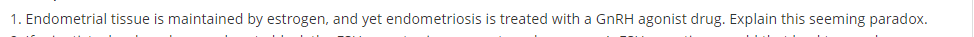 1. Endometrial tissue is maintained by estrogen, and yet endometriosis is treated with a GNRH agonist drug. Explain this seeming paradox.
