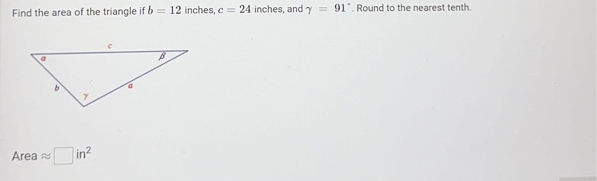 Find the area of the triangle if b = 12 inches, c = 24 inches, and y
Area
a
in²
= 91°. Round to the nearest tenth.