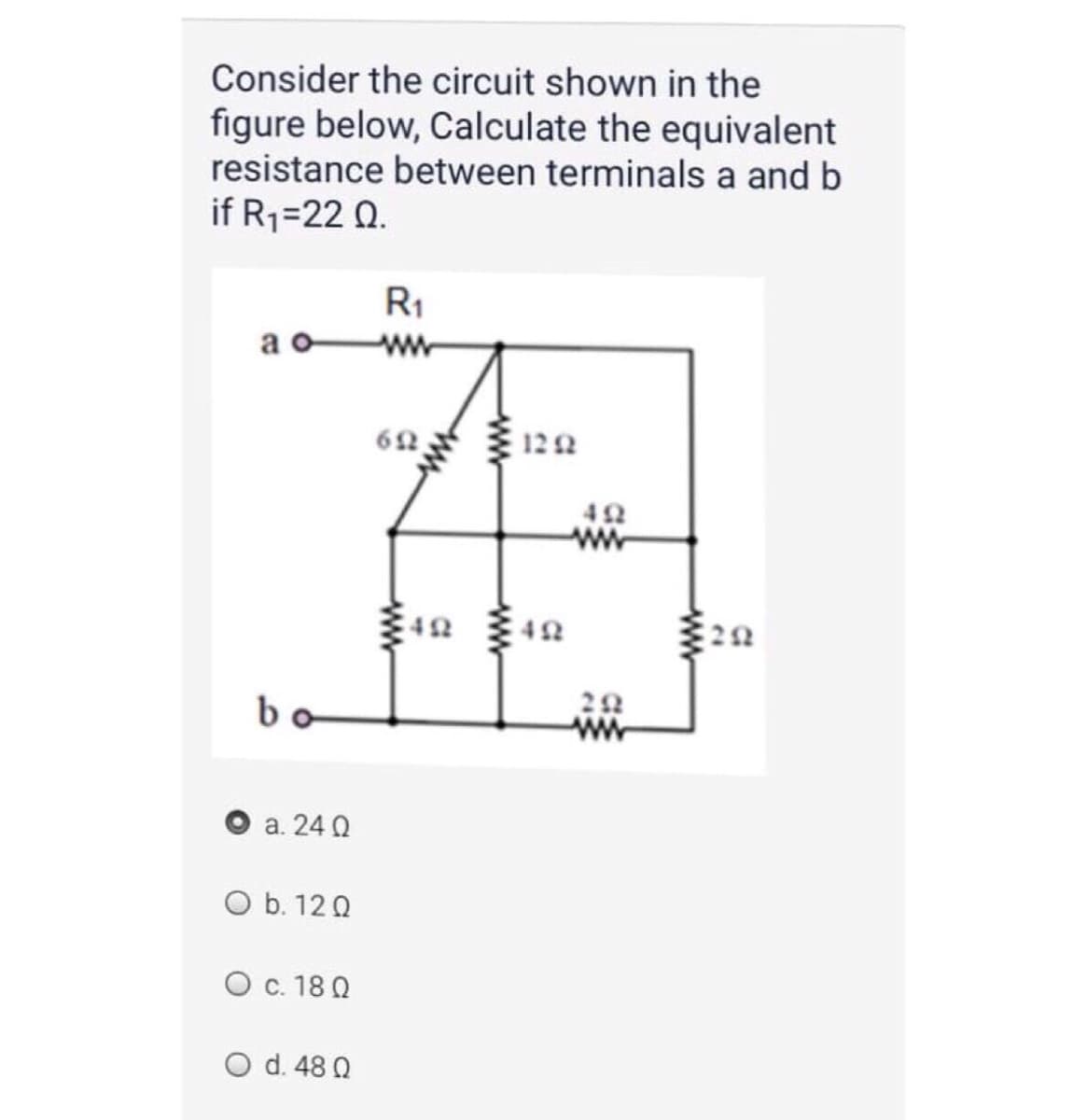 Consider the circuit shown in the
figure below, Calculate the equivalent
resistance between terminals a and b
if R1=22 Q.
R1
a
ww
62
122
42
ww
42
bo
а. 24 0
O b. 120
O c. 18 0
O d. 48 Q
ww
