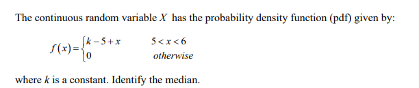 The continuous random variable X has the probability density function (pdf) given by:
(k - 5+x
f(x)=-
5<x<6
otherwise
where k is a constant. Identify the median.

