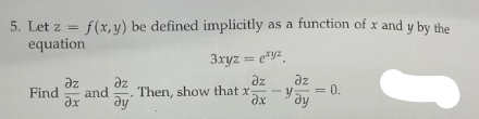 5. Let z = f(x, y) be defined implicitly as a function of x and y by the
equation
Find
Əz
and
əx dy
3xyz =exyz
Əz дz
dx dy
Then, show that x-
-
= 0.
S