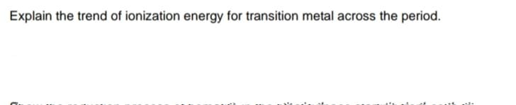 Explain the trend of ionization energy for transition metal across the period.
