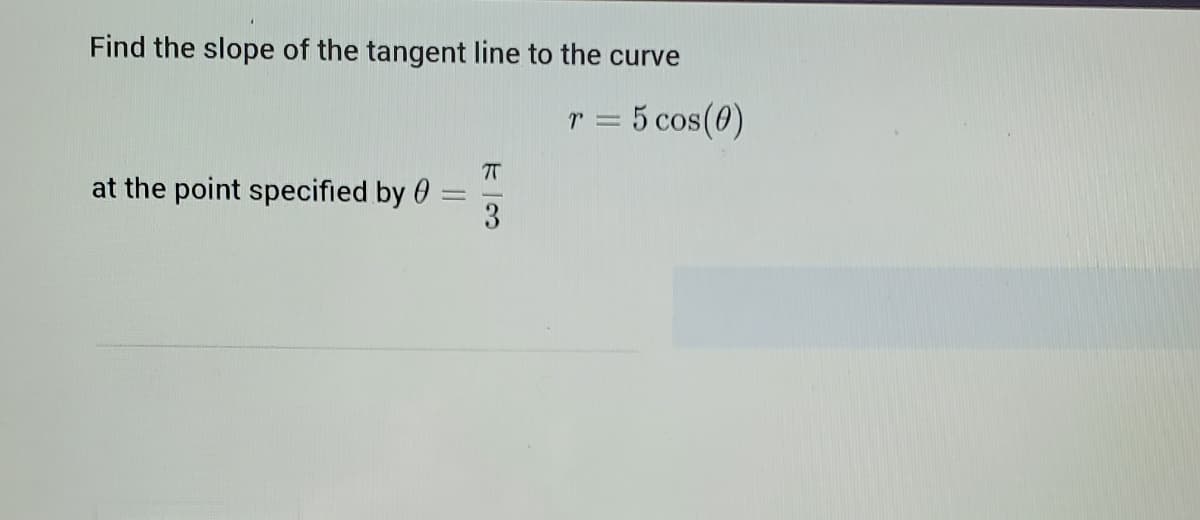 Find the slope of the tangent line to the curve
r = 5 cos(0)
at the point specified by 0
