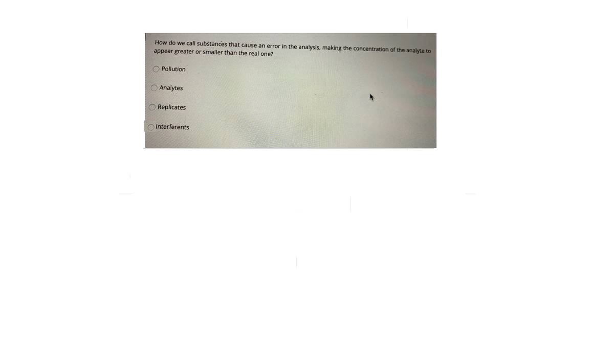 How do we call substances that cause an error in the analysis, making the concentration of the analyte to
appear greater or smaller than the real one?
O Pollution
O Analytes
O Replicates
Interferents
