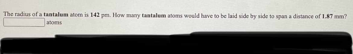 The radius of a tantalum atom is 142 pm. How many tantalum atoms would have to be laid side by side to span a distance of 1.87 mm?
atoms
