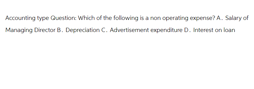 Accounting type Question: Which of the following is a non operating expense? A. Salary of
Managing Director B. Depreciation C. Advertisement expenditure D. Interest on loan