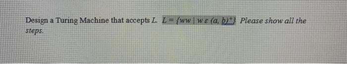 Design a Turing Machine that accepts L. L= {ww | wɛ (a, b) } Please show all the
steps.
