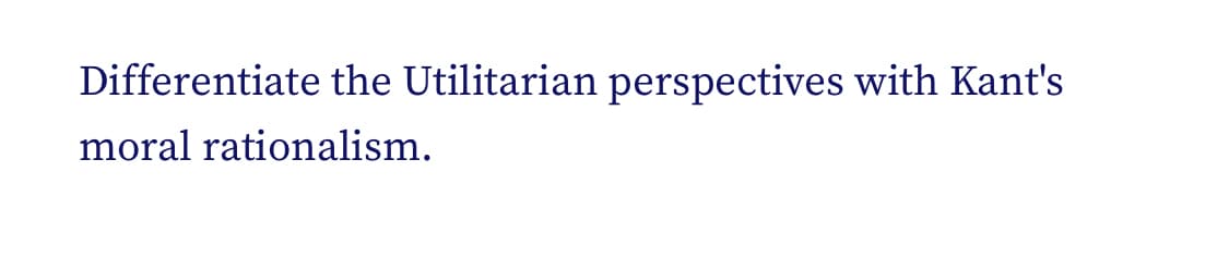 Differentiate the Utilitarian perspectives with Kant's
moral rationalism.
