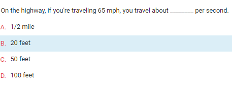 On the highway, if you're traveling 65 mph, you travel about
A. 1/2 mile
B. 20 feet
C. 50 feet
D. 100 feet
per second.