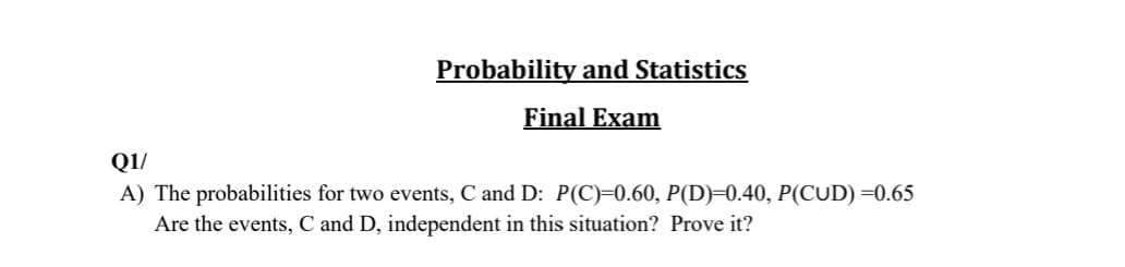 A) The probabilities for two events, C and D: P(C)=0.60, P(D)=0.40, P(CUD) =0.65
Are the events, C and D, independent in this situation? Prove it?
