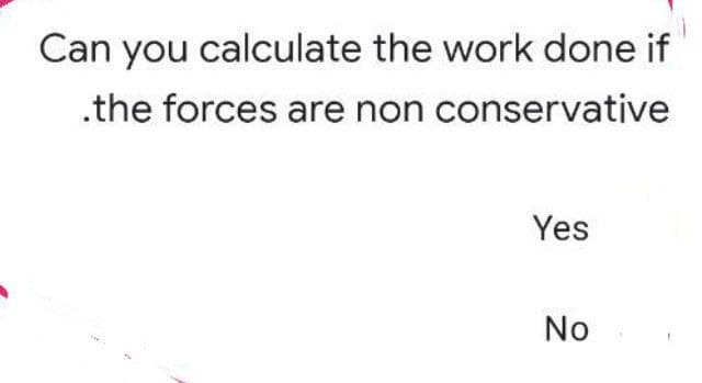 Can you calculate the work done if
.the forces are non conservative
Yes
No