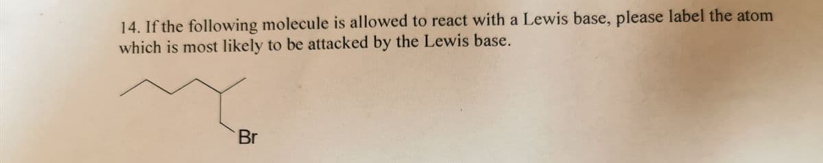 14. If the following molecule is allowed to react with a Lewis base, please label the atom
which is most likely to be attacked by the Lewis base.
Br