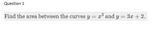 Question 1
Find the area between the curves y
x3 and y
3x + 2.
