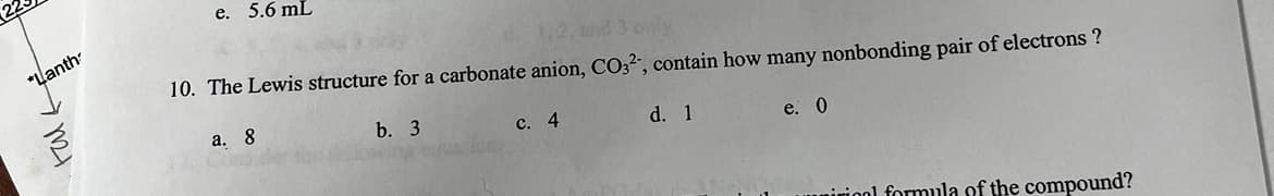 *Lanth
ни н
e. 5.6 mL
10. The Lewis structure for a carbonate anion, CO32-, contain how many nonbonding pair of electrons ?
a. 8
b. 3
d. 1
c. 4
e. 0
iriool formula of the compound?