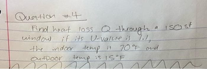 Question #4
Find heat loss Q through a 150 st
if its U-value is 1.1,
window
the indoor temp is 70°F and
temp is IS F
OutDoor
n