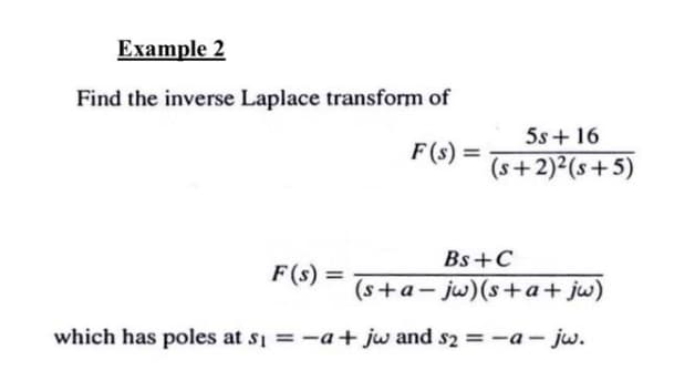 Example 2
Find the inverse Laplace transform of
5s + 16
F(s) =
(s+2)²(s+5)
Bs+C
F(s) =
(s+a- jw)(s+a+ jw)
%3D
which has poles at s =-a+ jw and s2 = -a- jw.
