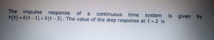 The impulse response
h(t) = 8(t-1) + 8(t-3). The value of the step response at t =2 is
of
continuous time system is
given by
a
