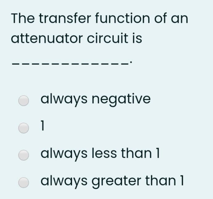 The transfer function of an
attenuator circuit is
always negative
1
always less than1
always greater than 1
