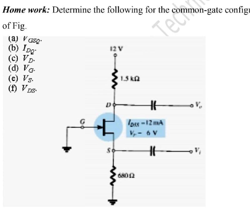 Home work: Determine the following for the
mon-gate configu
of Fig.
Tech
(a) V GSQ:
(b) IDg
(c) VD-
(d) VG.
(e) Vs.
(f) V DS-
12 V
1.5 kn
los-12 mA
V-6 V
6800
