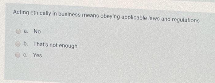 Acting ethically in business means obeying applicable laws and regulations
a. No
b. That's not enough
C. Yes
