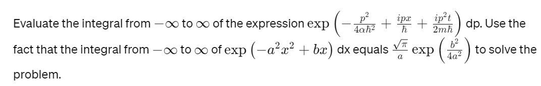 ipx ip²t
2mħ
Evaluate the integral from -∞ to ∞ of the expression exp
4ah² ħ
fact that the integral from -∞ to ∞ of exp(-a²x² + bx) dx equals exp
problem.
+ +
a
6²
4a²
dp. Use the
to solve the
