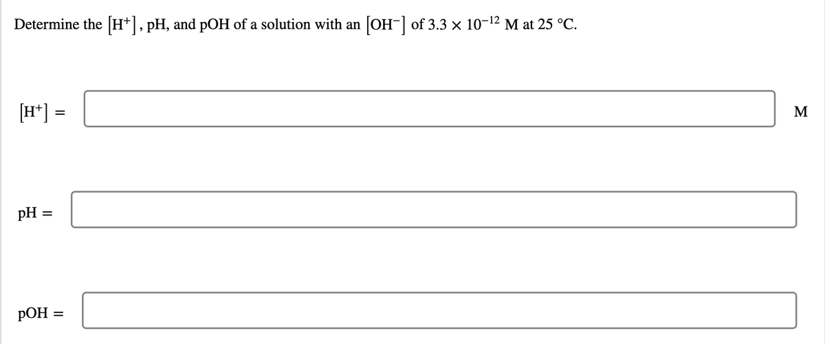 Determine the H*, pH, and pOH of a solution with an [OH-| of 3.3 x 10-12 M at 25 °C.
[H*]
M
pH =
РОН
