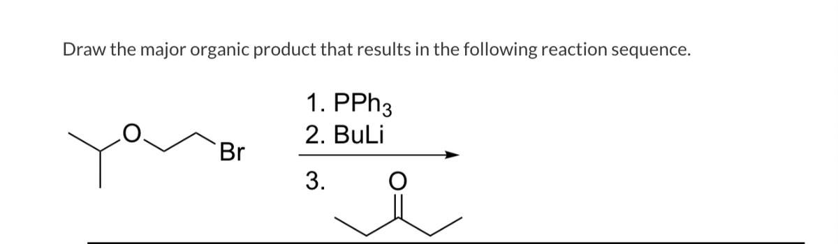 Draw the major organic product that results in the following reaction sequence.
Br
1. PPh3
2. BuLi
3.